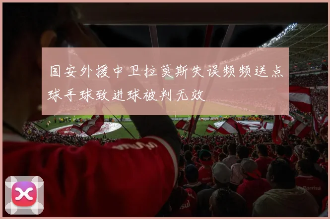 国安外援中卫拉莫斯失误频频送点球手球致进球被判无效