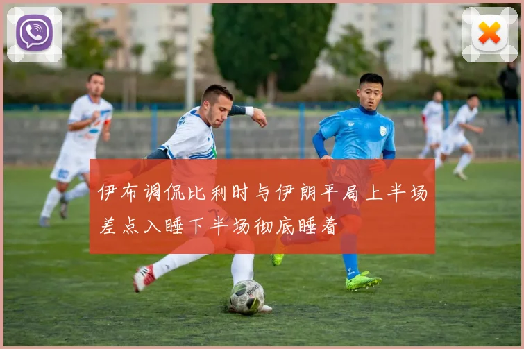 伊布调侃比利时与伊朗平局上半场差点入睡下半场彻底睡着
