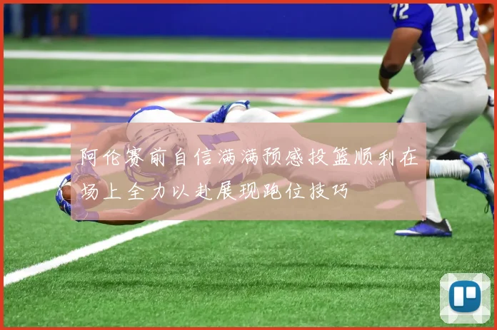 阿伦赛前自信满满预感投篮顺利在场上全力以赴展现跑位技巧