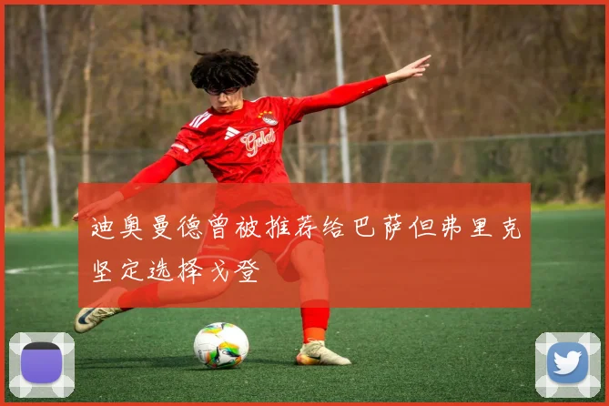 迪奥曼德曾被推荐给巴萨但弗里克坚定选择戈登