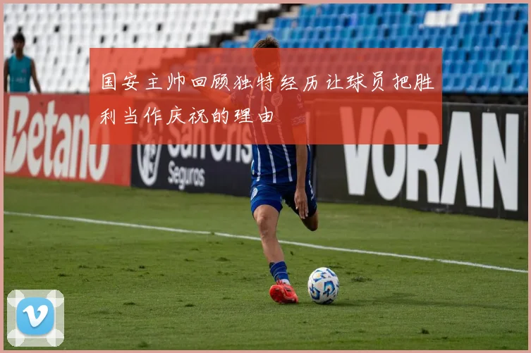 国安主帅回顾独特经历让球员把胜利当作庆祝的理由