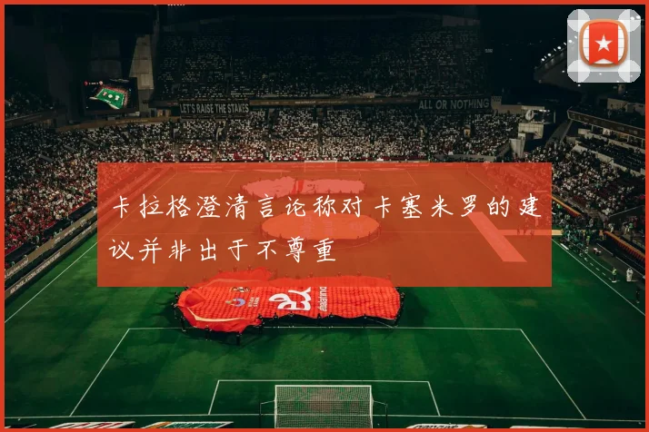 卡拉格澄清言论称对卡塞米罗的建议并非出于不尊重