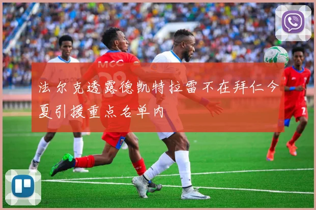 法尔克透露德凯特拉雷不在拜仁今夏引援重点名单内