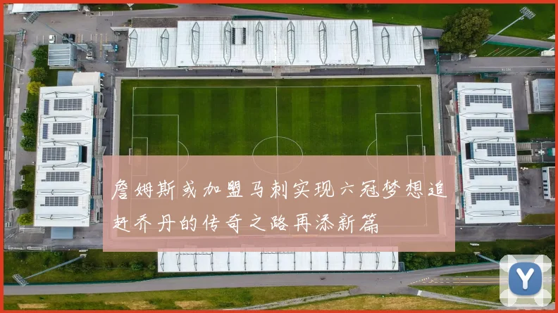 詹姆斯或加盟马刺实现六冠梦想追赶乔丹的传奇之路再添新篇
