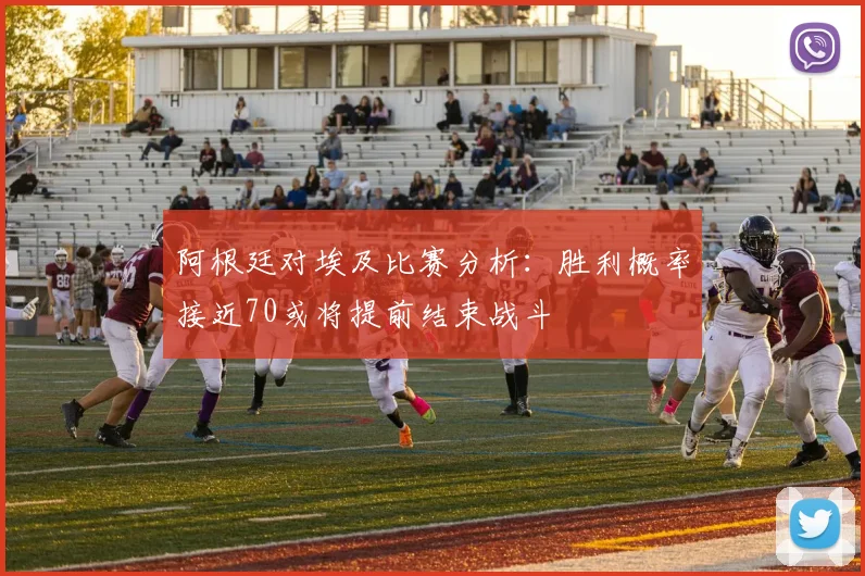阿根廷对埃及比赛分析：胜利概率接近70或将提前结束战斗
