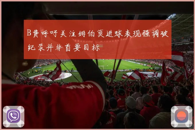 B费呼吁关注姆伯莫进球表现强调破纪录并非首要目标