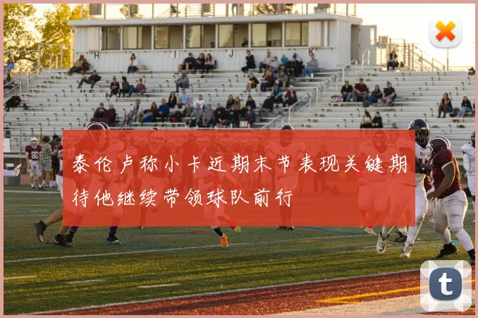 泰伦卢称小卡近期末节表现关键期待他继续带领球队前行