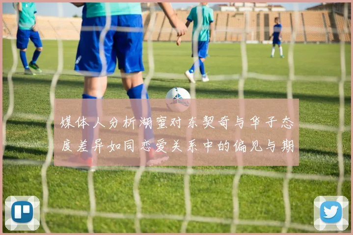 媒体人分析湖蜜对东契奇与华子态度差异如同恋爱关系中的偏见与期待
