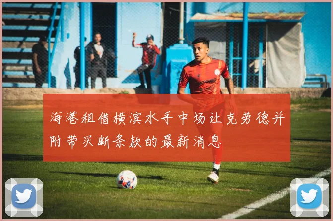 海港租借横滨水手中场让克劳德并附带买断条款的最新消息