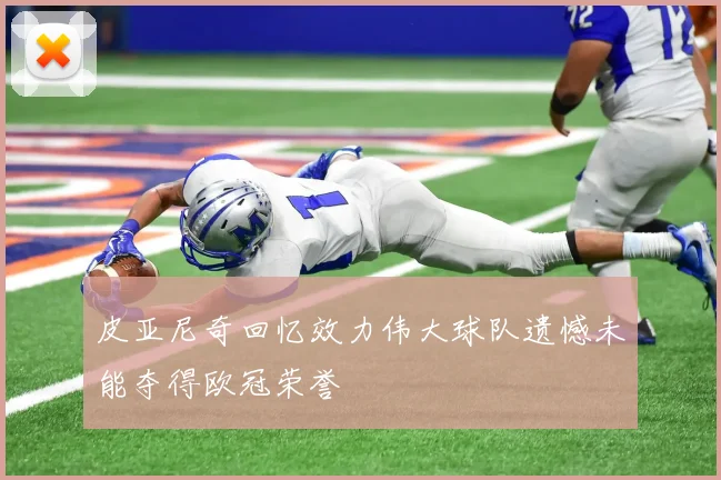皮亚尼奇回忆效力伟大球队遗憾未能夺得欧冠荣誉
