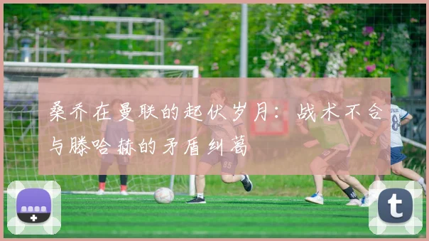 桑乔在曼联的起伏岁月：战术不合与滕哈赫的矛盾纠葛