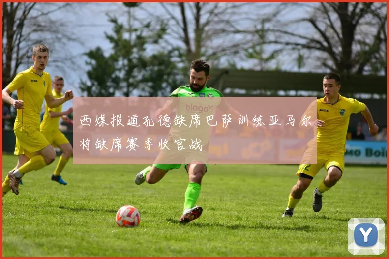 西媒报道孔德缺席巴萨训练亚马尔将缺席赛季收官战