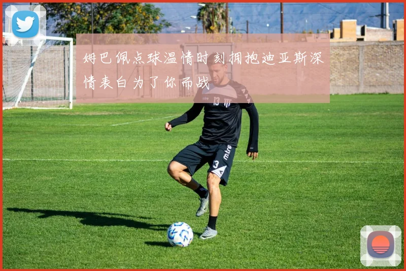 姆巴佩点球温情时刻拥抱迪亚斯深情表白为了你而战