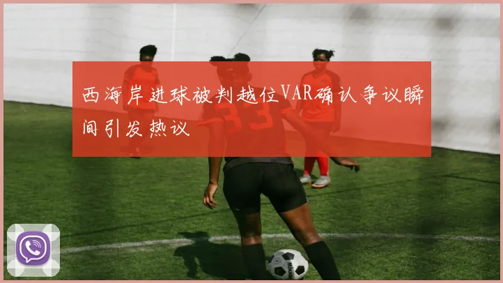 西海岸进球被判越位VAR确认争议瞬间引发热议
