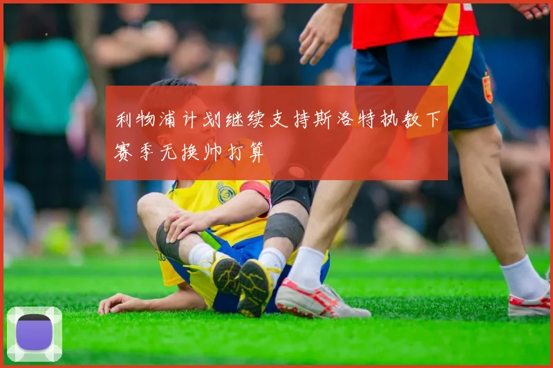 利物浦计划继续支持斯洛特执教下赛季无换帅打算