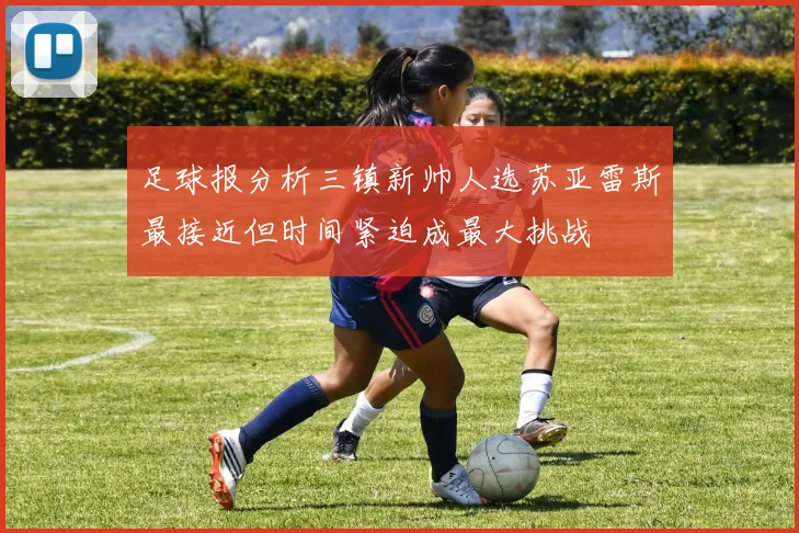 足球报分析三镇新帅人选苏亚雷斯最接近但时间紧迫成最大挑战