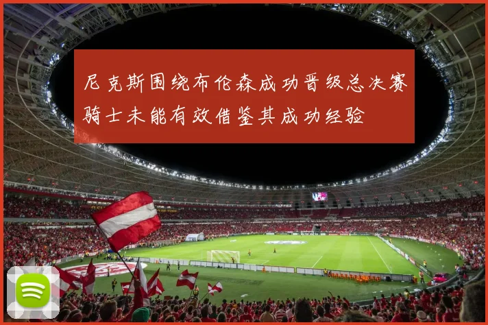 尼克斯围绕布伦森成功晋级总决赛骑士未能有效借鉴其成功经验