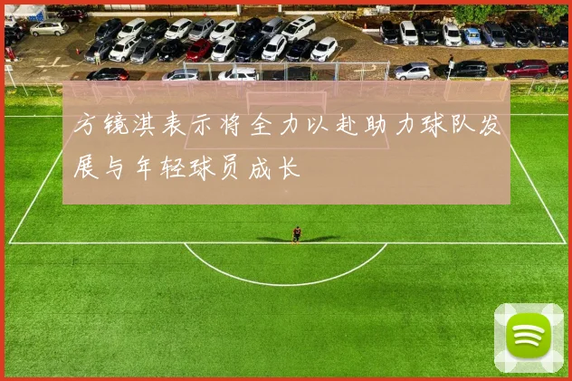 方镜淇表示将全力以赴助力球队发展与年轻球员成长