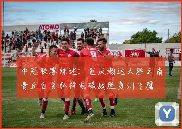 中冠联赛综述：重庆瀚达大胜云南青丘自贡弘祥电碳战胜贵州飞鹰