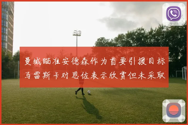 曼城瞄准安德森作为首要引援目标马雷斯卡对恩佐表示欣赏但未采取行动