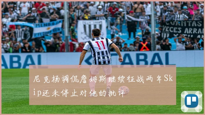 尼克杨调侃詹姆斯继续征战两年Skip还未停止对他的批评