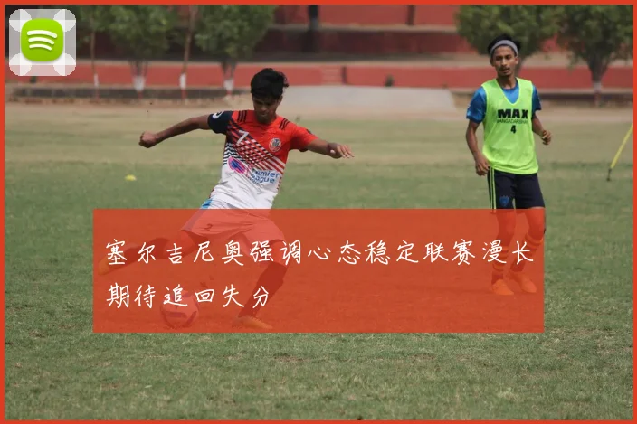塞尔吉尼奥强调心态稳定联赛漫长期待追回失分