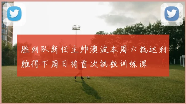 胜利队新任主帅澳波本周六抵达利雅得下周日将首次执教训练课