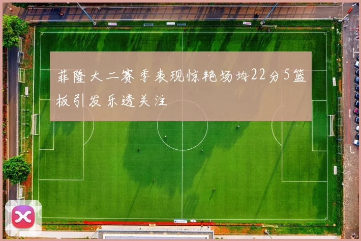 菲隆大二赛季表现惊艳场均22分5篮板引发乐透关注