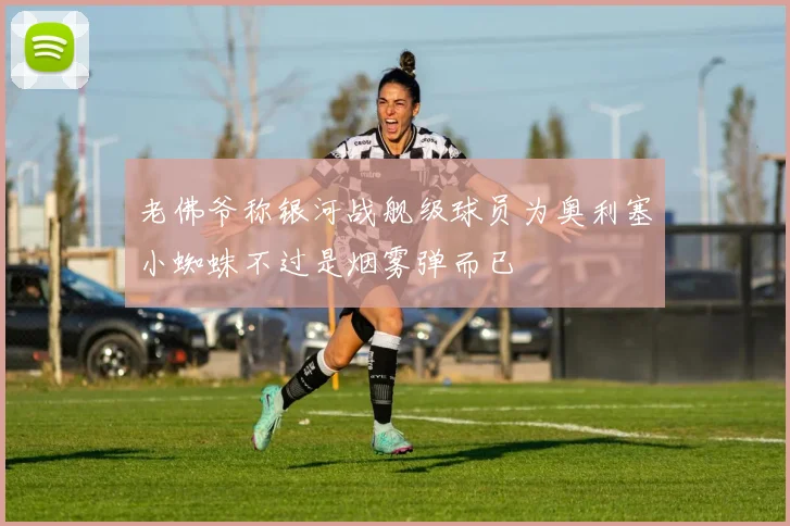 老佛爷称银河战舰级球员为奥利塞小蜘蛛不过是烟雾弹而已