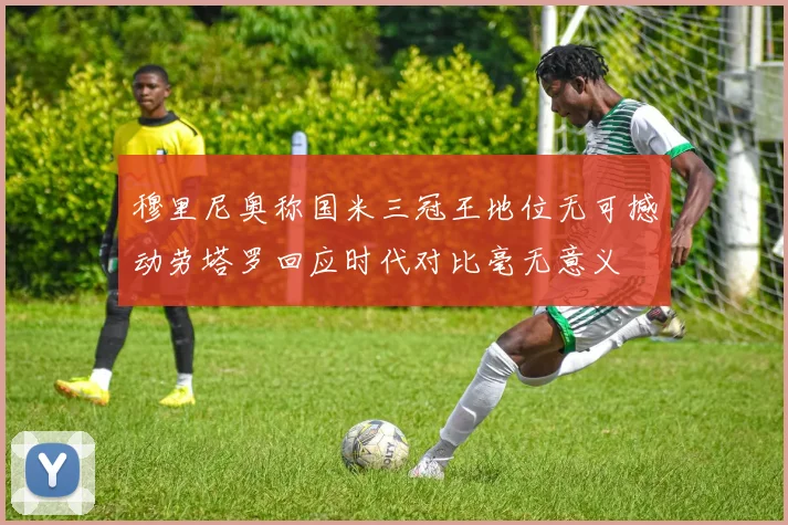 穆里尼奥称国米三冠王地位无可撼动劳塔罗回应时代对比毫无意义