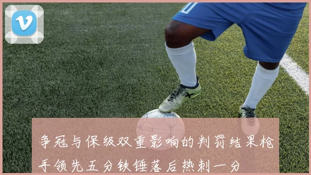 争冠与保级双重影响的判罚结果枪手领先五分铁锤落后热刺一分