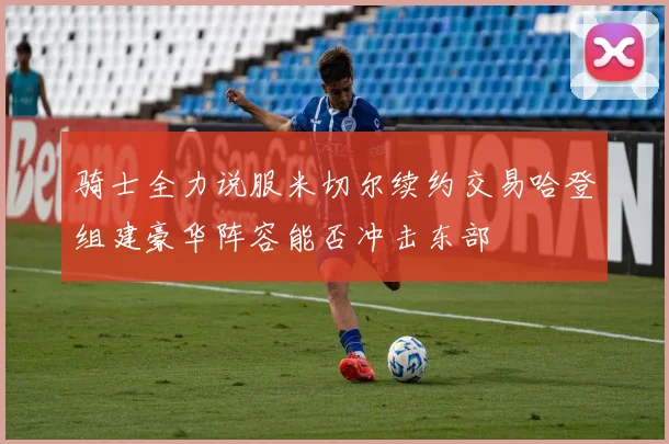 骑士全力说服米切尔续约交易哈登组建豪华阵容能否冲击东部