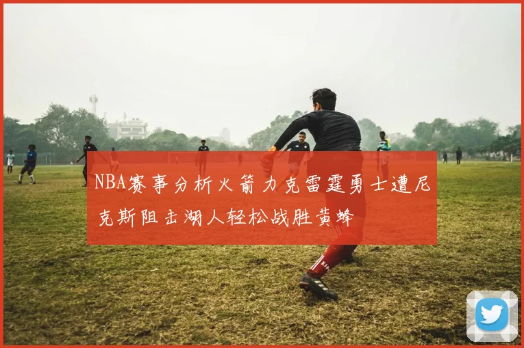 NBA赛事分析火箭力克雷霆勇士遭尼克斯阻击湖人轻松战胜黄蜂