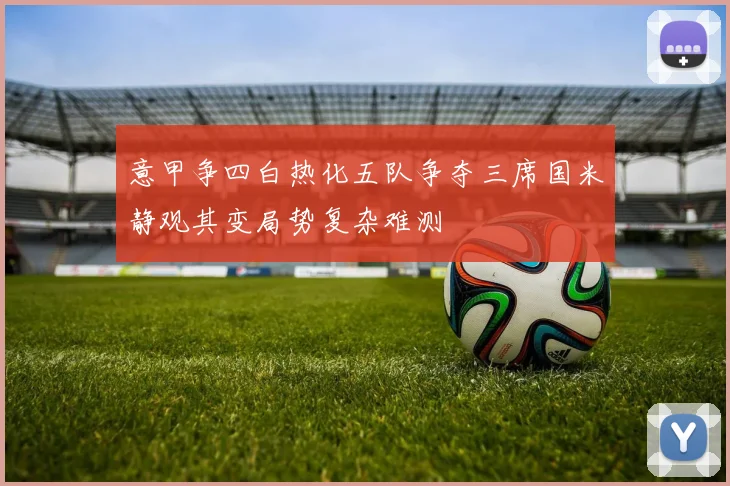 意甲争四白热化五队争夺三席国米静观其变局势复杂难测