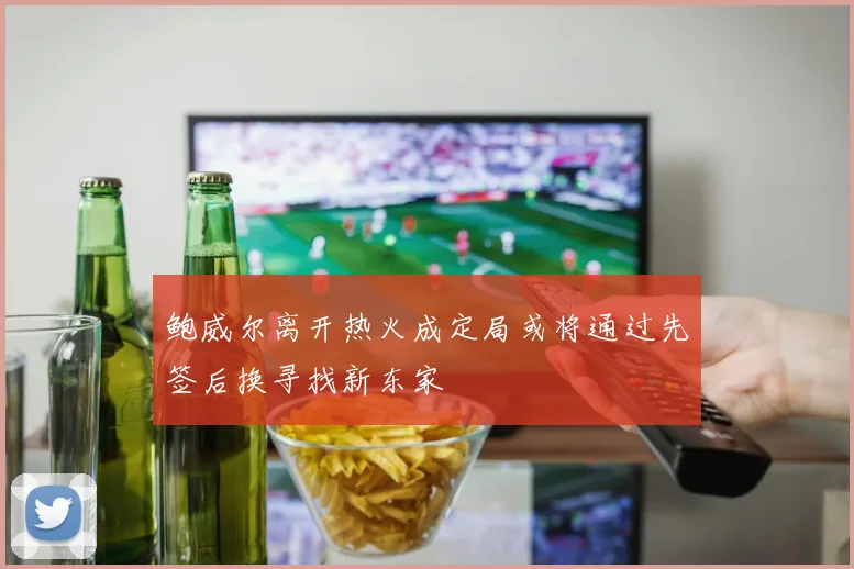 鲍威尔离开热火成定局或将通过先签后换寻找新东家