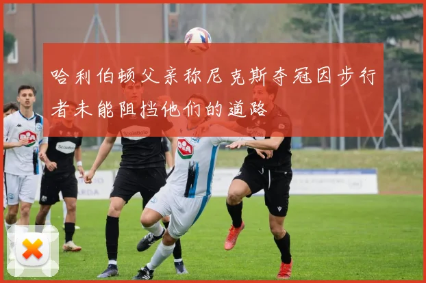 哈利伯顿父亲称尼克斯夺冠因步行者未能阻挡他们的道路